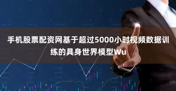 手机股票配资网基于超过5000小时视频数据训练的具身世界模型Wu