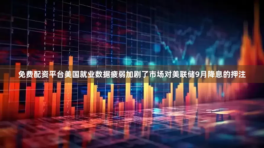 免费配资平台美国就业数据疲弱加剧了市场对美联储9月降息的押注