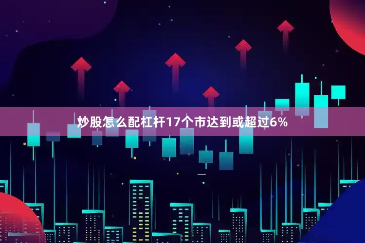 炒股怎么配杠杆17个市达到或超过6%