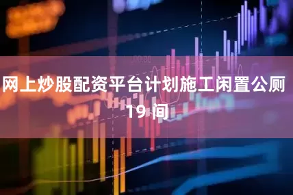 网上炒股配资平台计划施工闲置公厕 19 间