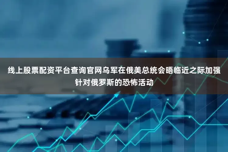线上股票配资平台查询官网乌军在俄美总统会晤临近之际加强针对俄罗斯的恐怖活动