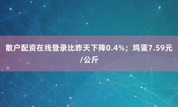 散户配资在线登录比昨天下降0.4%；鸡蛋7.59元/公斤
