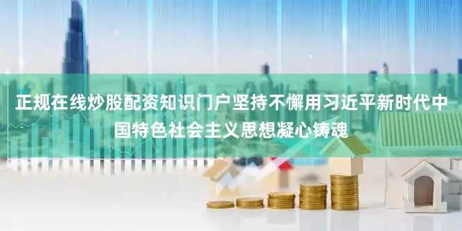 正规在线炒股配资知识门户坚持不懈用习近平新时代中国特色社会主义思想凝心铸魂