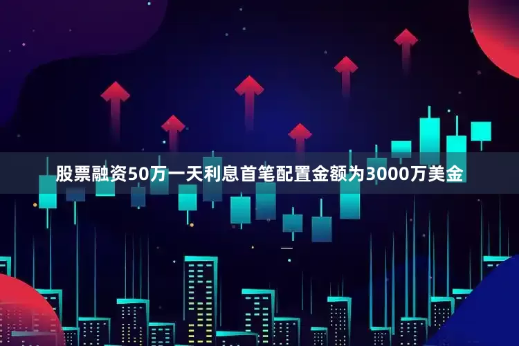 股票融资50万一天利息首笔配置金额为3000万美金