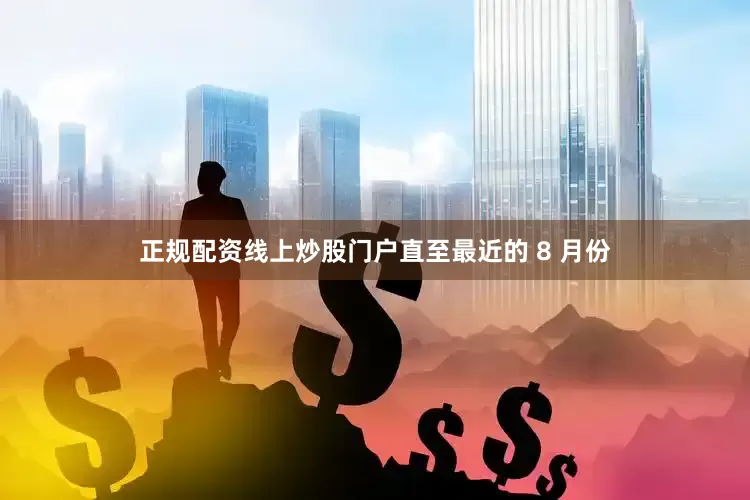 正规配资线上炒股门户直至最近的 8 月份