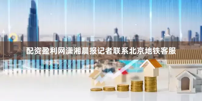 配资盈利网潇湘晨报记者联系北京地铁客服