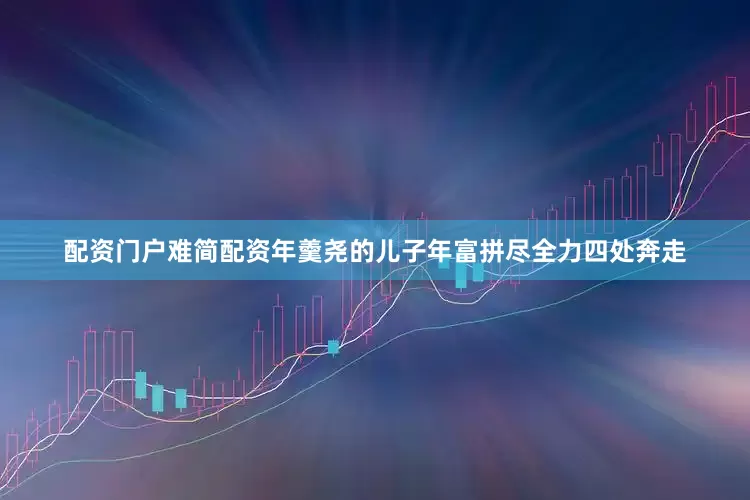 配资门户难简配资年羹尧的儿子年富拼尽全力四处奔走