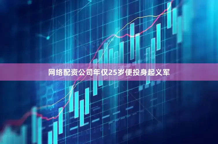 网络配资公司年仅25岁便投身起义军